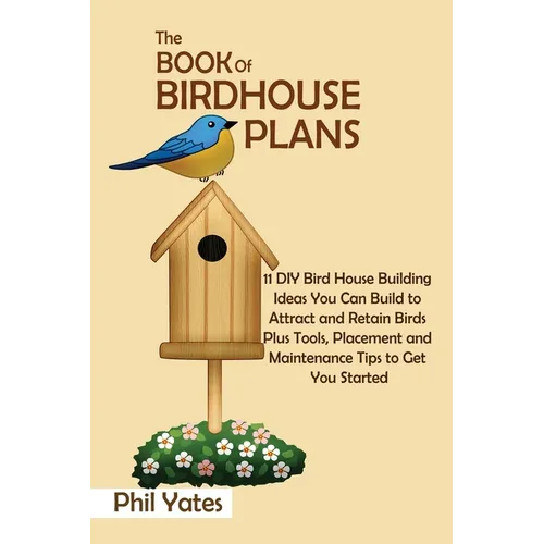 The Book of Birdhouse Plans: 11 DIY Bird House Building Ideas You Can Build to Attract and Retain Birds Plus Tools, Placement and Maintenance Tips to - Paperback